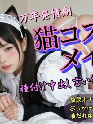 万年発情期猫コスメイド種付け中出し言いなりペット【大好物は美少女です】